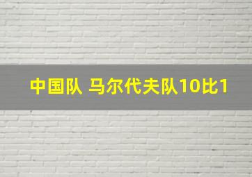 中国队 马尔代夫队10比1